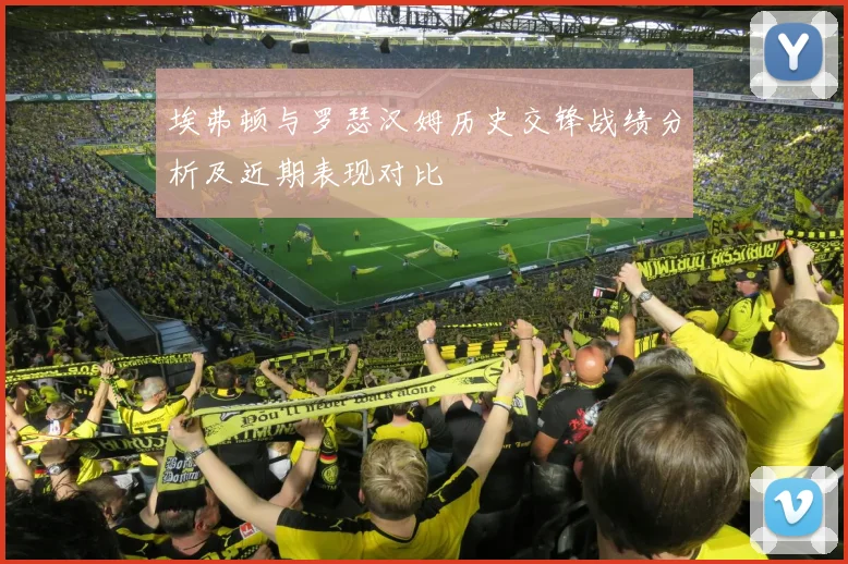 埃弗顿与罗瑟汉姆历史交锋战绩分析及近期表现对比