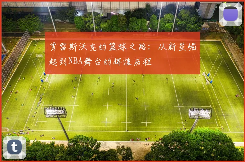 贾雷斯沃克的篮球之路：从新星崛起到NBA舞台的辉煌历程