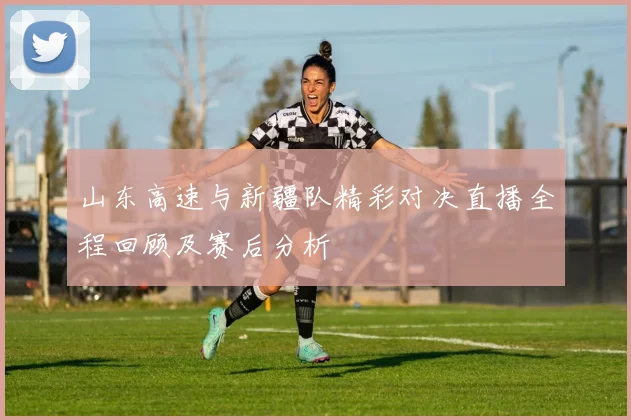 山东高速与新疆队精彩对决直播全程回顾及赛后分析