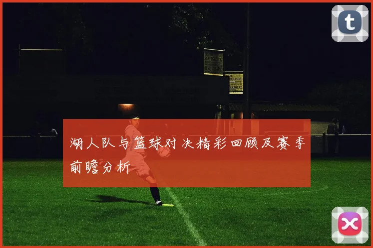 湖人队与篮球对决精彩回顾及赛季前瞻分析