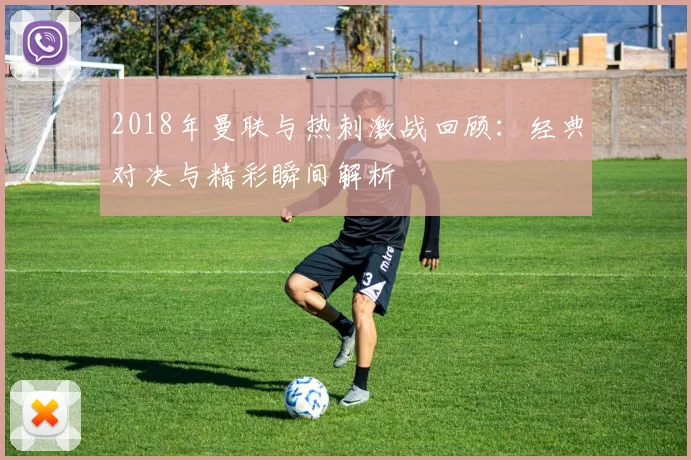 2018年曼联与热刺激战回顾：经典对决与精彩瞬间解析
