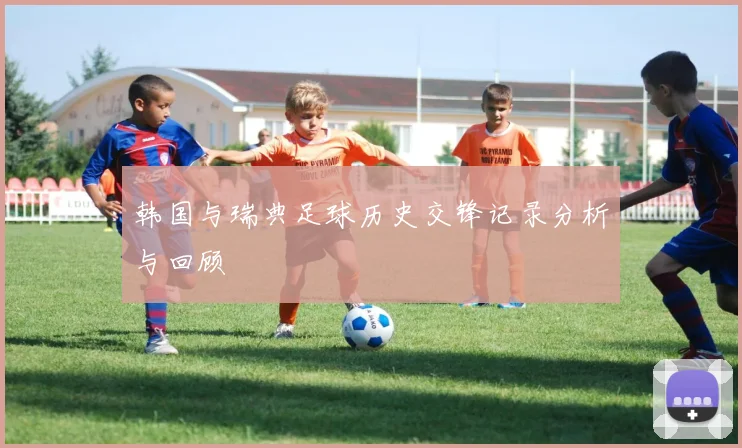 韩国与瑞典足球历史交锋记录分析与回顾