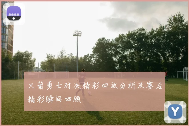 火箭勇士对决精彩回放分析及赛后精彩瞬间回顾