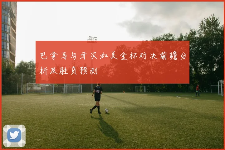 巴拿马与牙买加美金杯对决前瞻分析及胜负预测