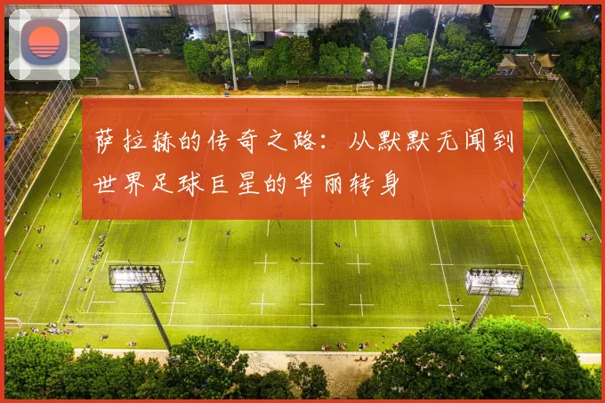 萨拉赫的传奇之路：从默默无闻到世界足球巨星的华丽转身