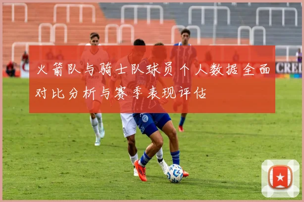 火箭队与骑士队球员个人数据全面对比分析与赛季表现评估