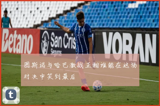 图斯诺与哈巴激战正酣谁能在这场对决中笑到最后