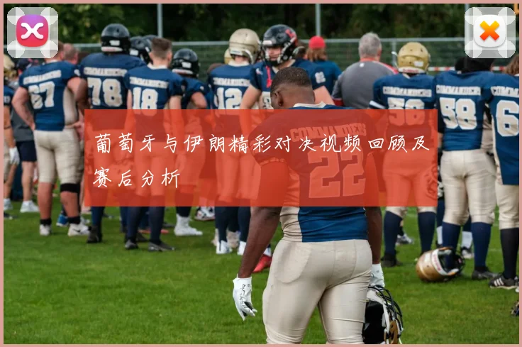 葡萄牙与伊朗精彩对决视频回顾及赛后分析