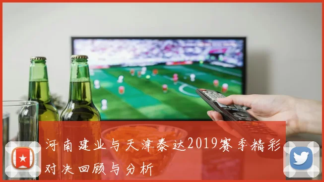河南建业与天津泰达2019赛季精彩对决回顾与分析