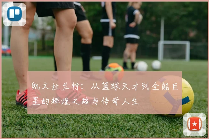 凯文杜兰特：从篮球天才到全能巨星的辉煌之路与传奇人生