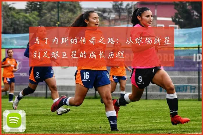 马丁内斯的传奇之路：从球场新星到足球巨星的成长历程