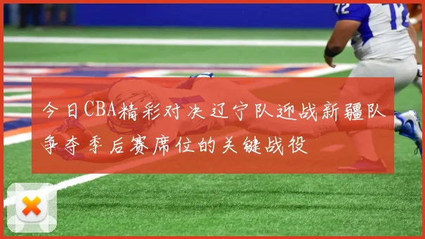 今日CBA精彩对决辽宁队迎战新疆队争夺季后赛席位的关键战役