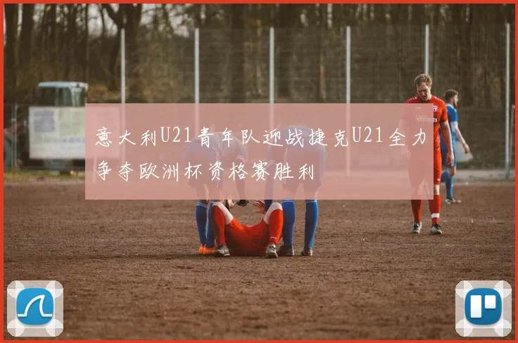 意大利U21青年队迎战捷克U21全力争夺欧洲杯资格赛胜利