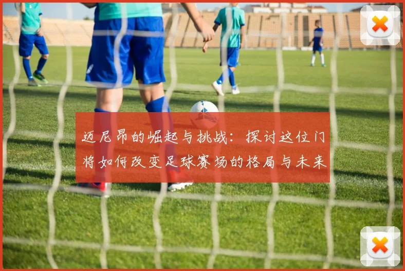迈尼昂的崛起与挑战：探讨这位门将如何改变足球赛场的格局与未来