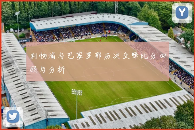 利物浦与巴塞罗那历次交锋比分回顾与分析