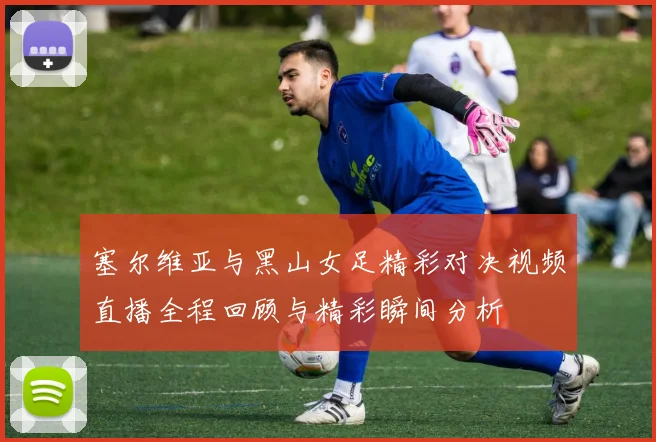 塞尔维亚与黑山女足精彩对决视频直播全程回顾与精彩瞬间分析