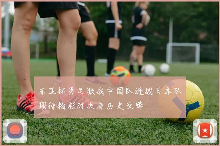 东亚杯男足激战中国队迎战日本队期待精彩对决与历史交锋