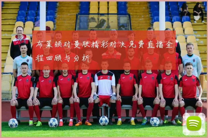 布莱顿对曼联精彩对决免费直播全程回顾与分析