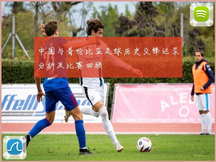 中国与哥伦比亚足球历史交锋记录分析及比赛回顾