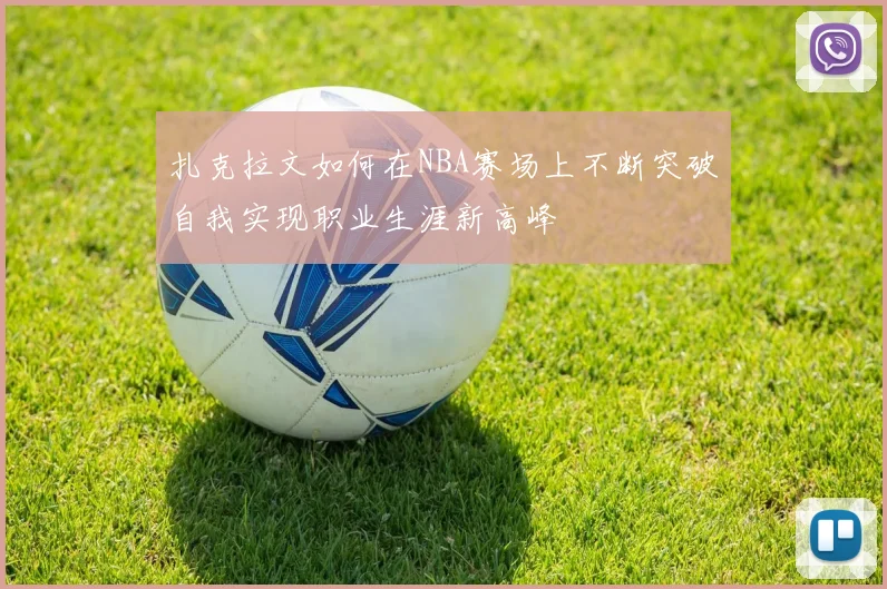 扎克拉文如何在NBA赛场上不断突破自我实现职业生涯新高峰