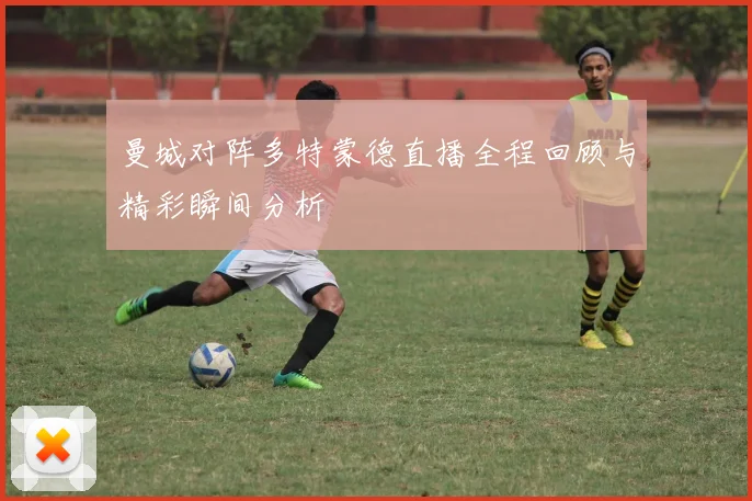 曼城对阵多特蒙德直播全程回顾与精彩瞬间分析