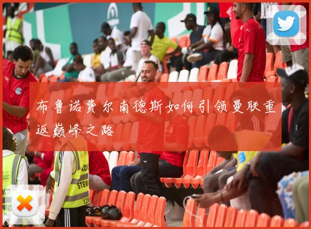 布鲁诺费尔南德斯如何引领曼联重返巅峰之路