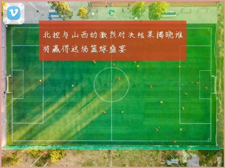 北控与山西的激烈对决结果揭晓谁将赢得这场篮球盛宴