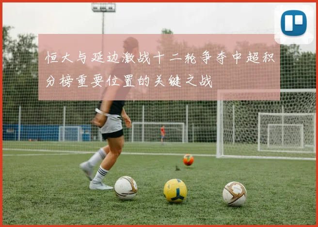 恒大与延边激战十二轮争夺中超积分榜重要位置的关键之战
