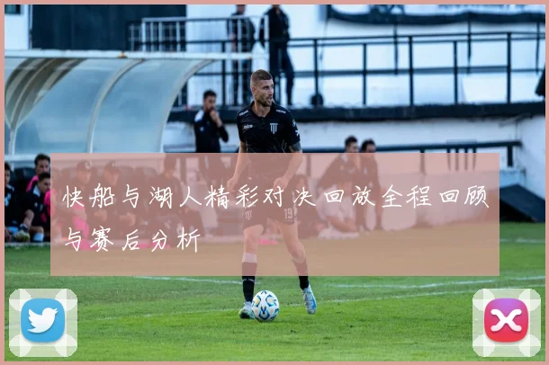 快船与湖人精彩对决回放全程回顾与赛后分析