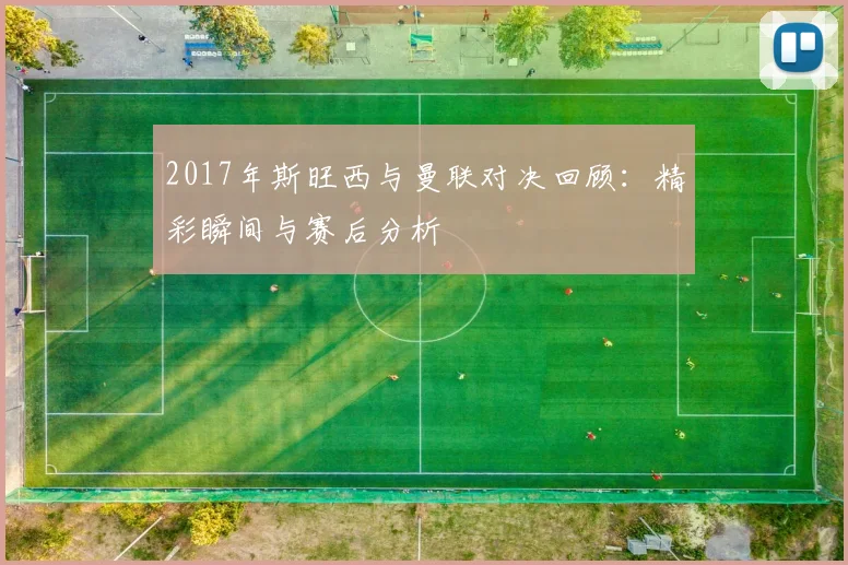 2017年斯旺西与曼联对决回顾：精彩瞬间与赛后分析