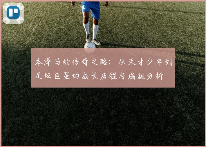 本泽马的传奇之路：从天才少年到足坛巨星的成长历程与成就分析