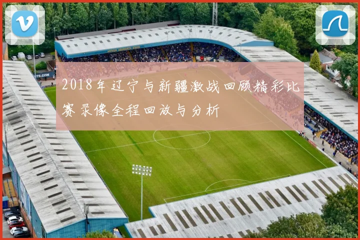 2018年辽宁与新疆激战回顾精彩比赛录像全程回放与分析