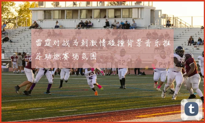 雷霆对战马刺激情碰撞背景音乐推荐助燃赛场氛围