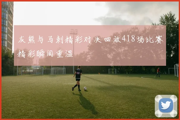 灰熊与马刺精彩对决回放418场比赛精彩瞬间重温