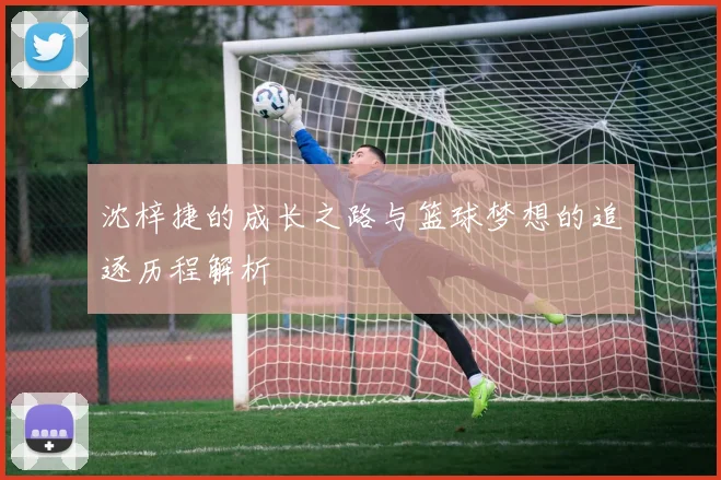 沈梓捷的成长之路与篮球梦想的追逐历程解析