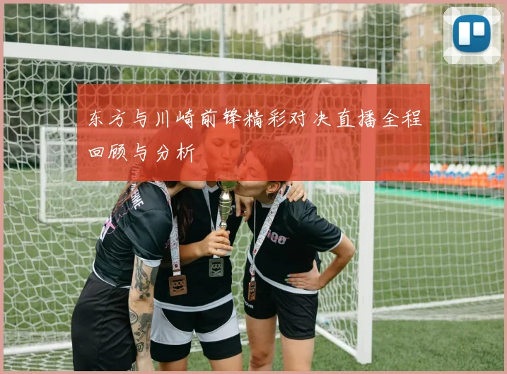 东方与川崎前锋精彩对决直播全程回顾与分析